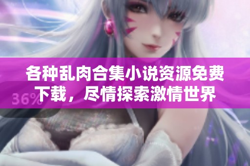 各种乱肉合集小说资源免费下载，尽情探索激情世界