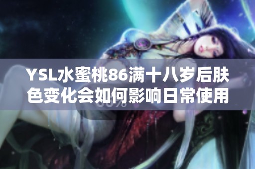 YSL水蜜桃86满十八岁后肤色变化会如何影响日常使用体验