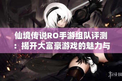 仙境传说RO手游组队评测：揭开大富豪游戏的魅力与挑战