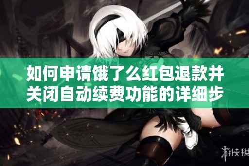 如何申请饿了么红包退款并关闭自动续费功能的详细步骤
