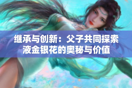 继承与创新：父子共同探索液金银花的奥秘与价值