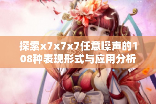 探索x7x7x7任意噪声的108种表现形式与应用分析