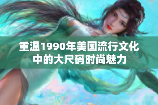 重温1990年美国流行文化中的大尺码时尚魅力