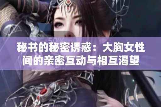 秘书的秘密诱惑：大胸女性间的亲密互动与相互渴望