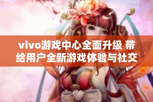 vivo游戏中心全面升级 带给用户全新游戏体验与社交互动
