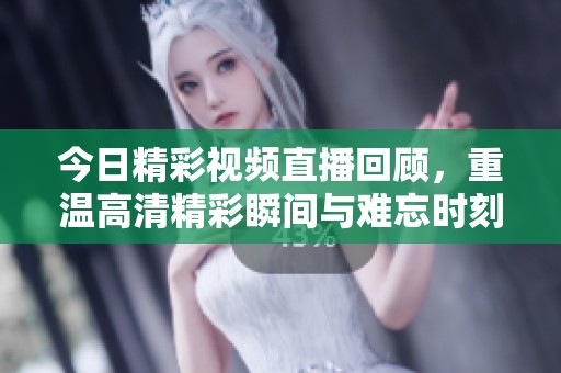 今日精彩视频直播回顾，重温高清精彩瞬间与难忘时刻
