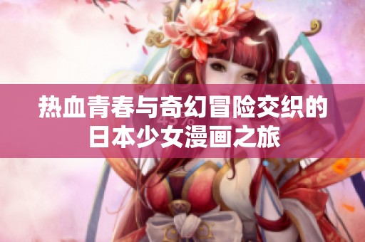 热血青春与奇幻冒险交织的日本少女漫画之旅