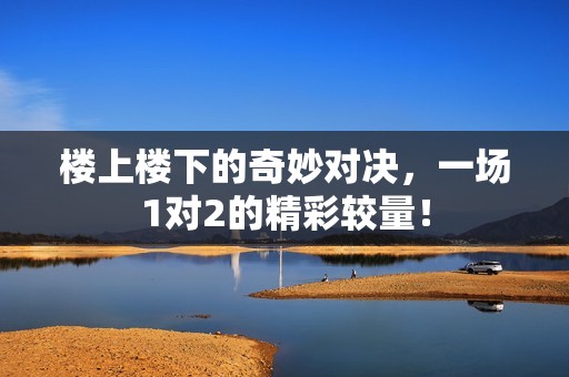 楼上楼下的奇妙对决，一场1对2的精彩较量！