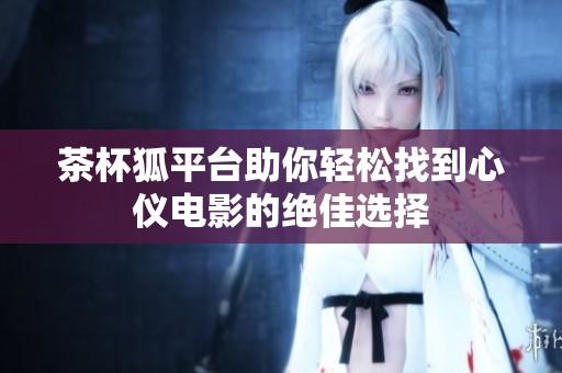 茶杯狐平台助你轻松找到心仪电影的绝佳选择