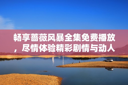 畅享蔷薇风暴全集免费播放，尽情体验精彩剧情与动人情感