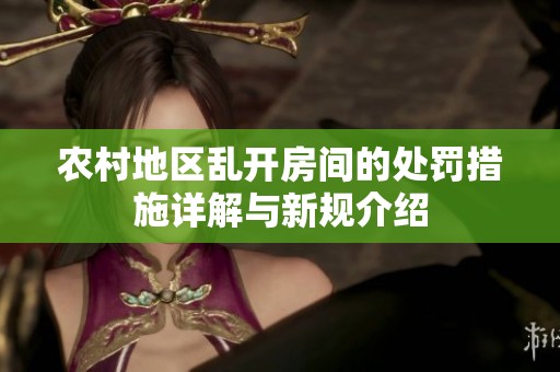 农村地区乱开房间的处罚措施详解与新规介绍