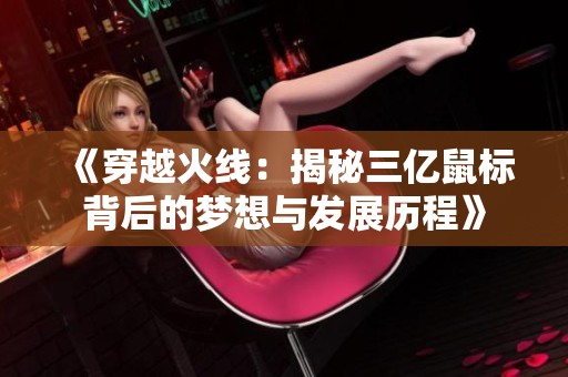 《穿越火线：揭秘三亿鼠标背后的梦想与发展历程》