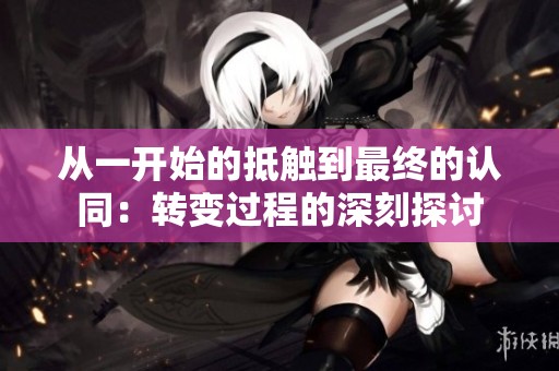 从一开始的抵触到最终的认同：转变过程的深刻探讨