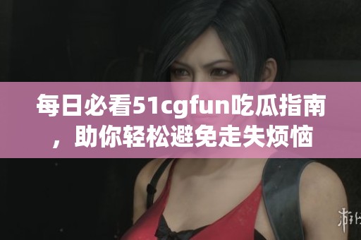 每日必看51cgfun吃瓜指南，助你轻松避免走失烦恼