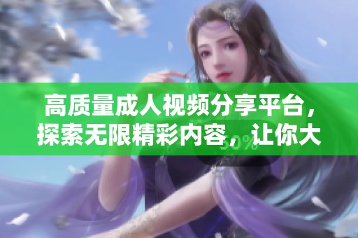高质量成人视频分享平台，探索无限精彩内容，让你大开眼界
