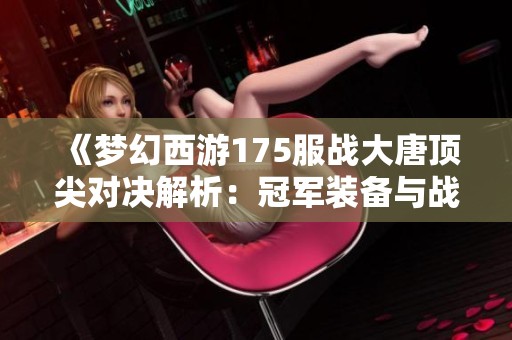 《梦幻西游175服战大唐顶尖对决解析：冠军装备与战术配合秘籍揭秘》