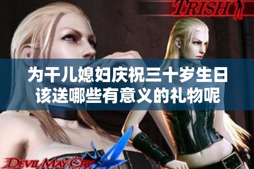 为干儿媳妇庆祝三十岁生日该送哪些有意义的礼物呢