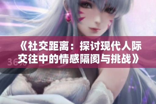《社交距离：探讨现代人际交往中的情感隔阂与挑战》