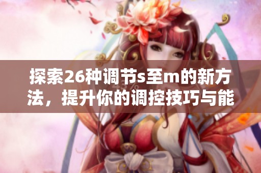 探索26种调节s至m的新方法，提升你的调控技巧与能力