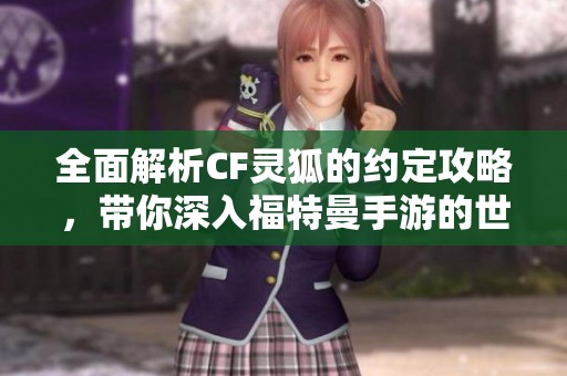 全面解析CF灵狐的约定攻略，带你深入福特曼手游的世界