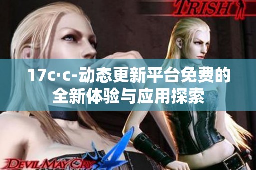 17c·c-动态更新平台免费的全新体验与应用探索