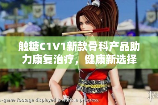 触糖C1V1新款骨科产品助力康复治疗，健康新选择