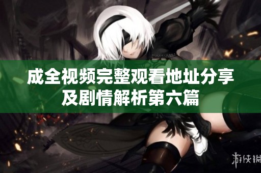 成全视频完整观看地址分享及剧情解析第六篇