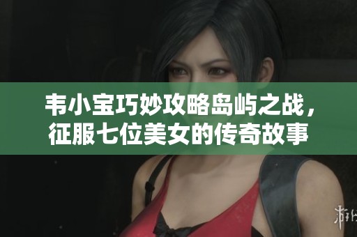 韦小宝巧妙攻略岛屿之战，征服七位美女的传奇故事