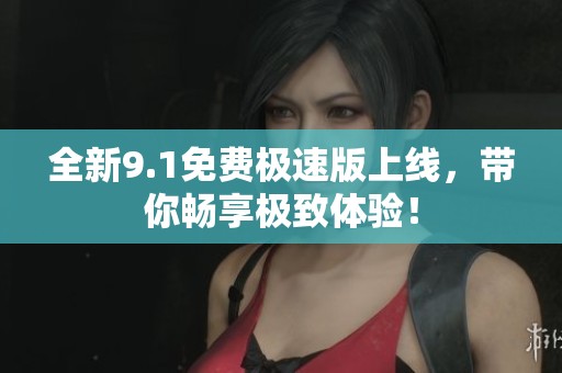 全新9.1免费极速版上线，带你畅享极致体验！