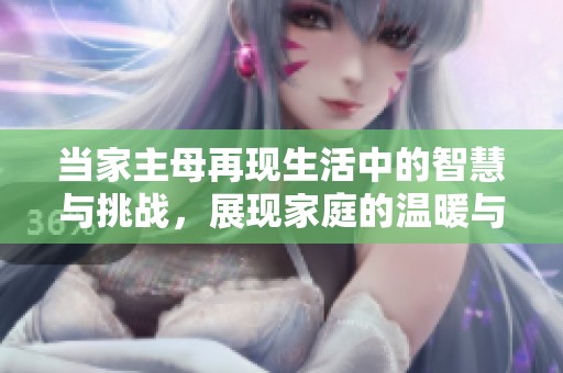 当家主母再现生活中的智慧与挑战，展现家庭的温暖与奋斗