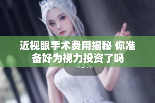 近视眼手术费用揭秘 你准备好为视力投资了吗