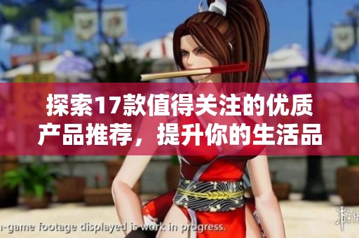 探索17款值得关注的优质产品推荐，提升你的生活品质与体验