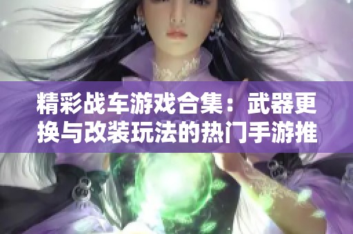 精彩战车游戏合集：武器更换与改装玩法的热门手游推荐