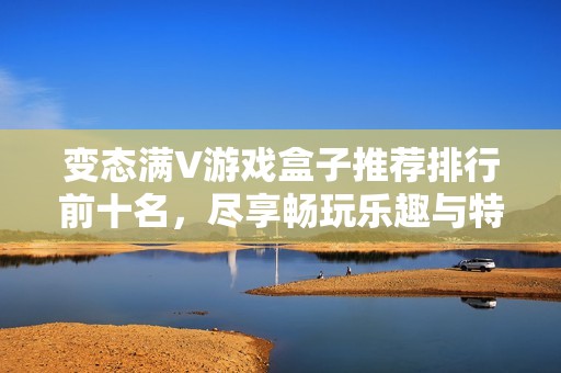 变态满V游戏盒子推荐排行前十名，尽享畅玩乐趣与特权体验