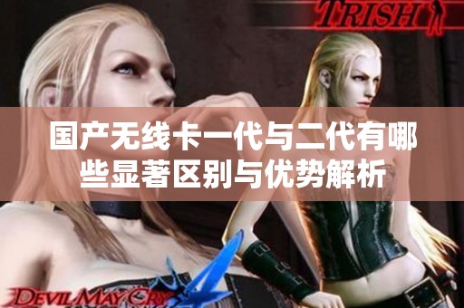 国产无线卡一代与二代有哪些显著区别与优势解析