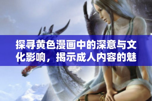 探寻黄色漫画中的深意与文化影响，揭示成人内容的魅力与挑战