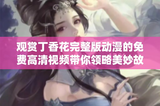 观赏丁香花完整版动漫的免费高清视频带你领略美妙故事