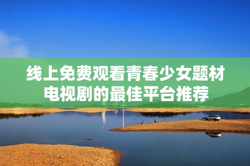 线上免费观看青春少女题材电视剧的最佳平台推荐
