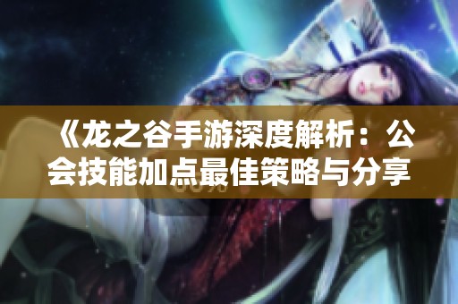 《龙之谷手游深度解析：公会技能加点最佳策略与分享》