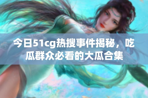 今日51cg热搜事件揭秘，吃瓜群众必看的大瓜合集