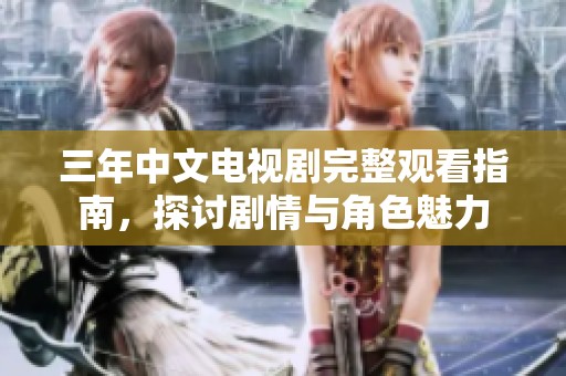 三年中文电视剧完整观看指南，探讨剧情与角色魅力