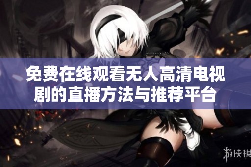 免费在线观看无人高清电视剧的直播方法与推荐平台
