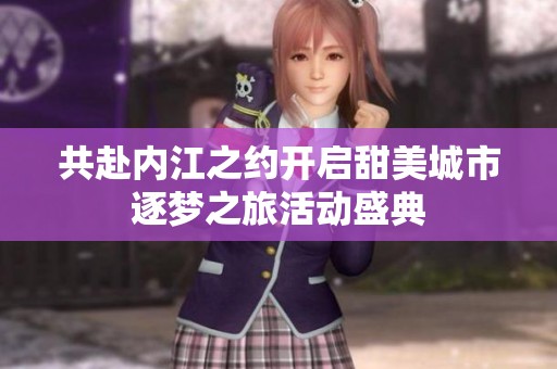 共赴内江之约开启甜美城市逐梦之旅活动盛典