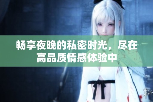 畅享夜晚的私密时光，尽在高品质情感体验中