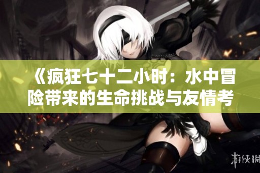 《疯狂七十二小时：水中冒险带来的生命挑战与友情考验》
