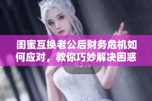闺蜜互换老公后财务危机如何应对，教你巧妙解决困惑
