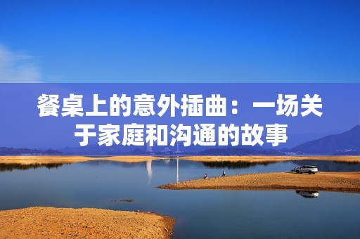 餐桌上的意外插曲：一场关于家庭和沟通的故事