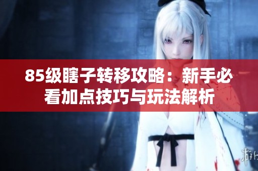 85级瞎子转移攻略：新手必看加点技巧与玩法解析
