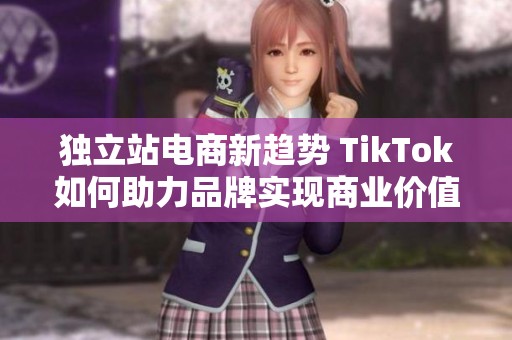 独立站电商新趋势 TikTok如何助力品牌实现商业价值