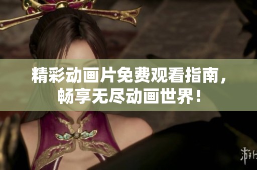 精彩动画片免费观看指南，畅享无尽动画世界！